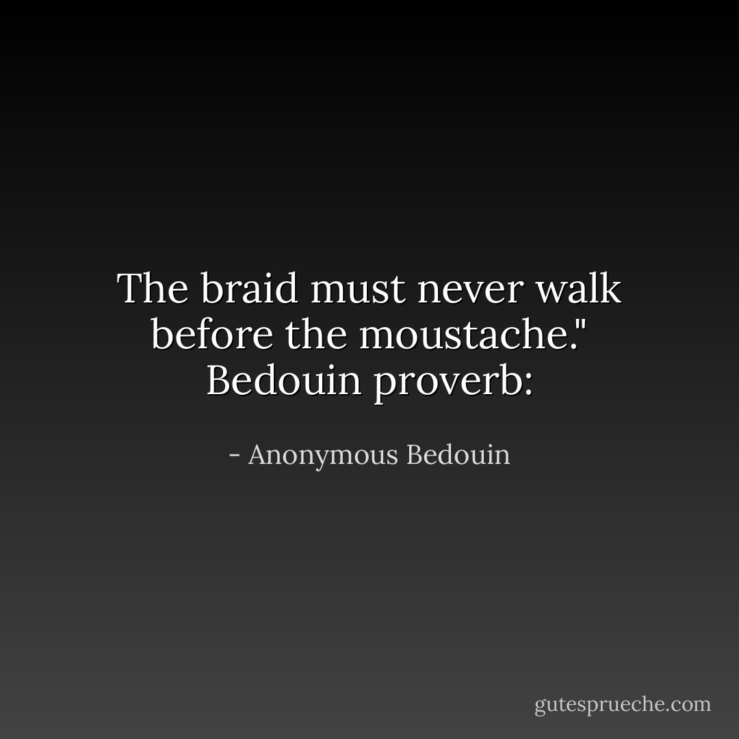 The braid must never walk before the moustache."<br />Bedouin proverb: - Anonymous Bedouin