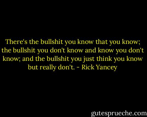 There's the bullshit you know that you know; the bullshit you don't know and know you don't know; and the bullshit you just think you know but really don't. - Rick Yancey