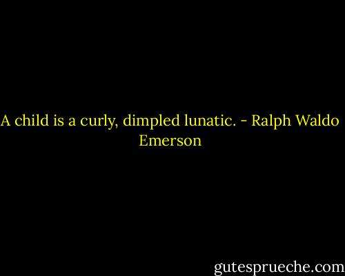 A child is a curly, dimpled lunatic. - Ralph Waldo Emerson