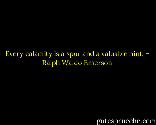 Every calamity is a spur and a valuable hint. - Ralph Waldo Emerson