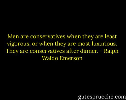 Men are conservatives when they are least vigorous, or when they are most luxurious. They are conservatives after dinner. - Ralph Waldo Emerson