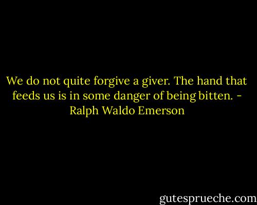 We do not quite forgive a giver. The hand that feeds us is in some danger of being bitten. - Ralph Waldo Emerson