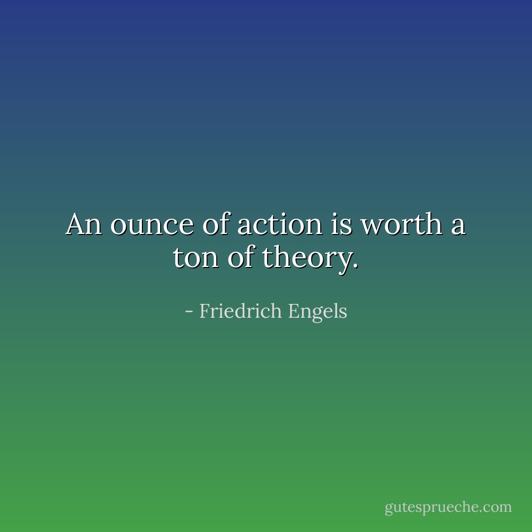 An ounce of action is worth a ton of theory. - Friedrich Engels