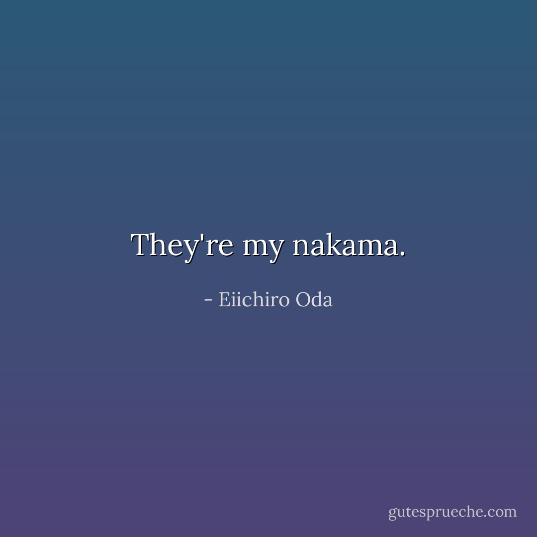 They're my nakama. - Eiichiro Oda