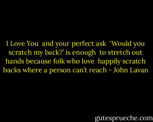 I Love You<br /><br />and your perfect ask<br /><br />‘Would you scratch my back?’ is enough<br /><br />to stretch out hands because folk who love<br /><br />happily scratch backs where a person can’t reach - John Lavan