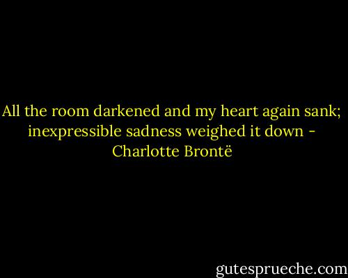 All the room darkened and my heart again sank; inexpressible sadness weighed it down - Charlotte Brontë