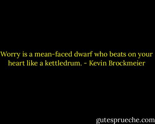Worry is a mean-faced dwarf who beats on your heart like a kettledrum. - Kevin Brockmeier
