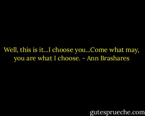 Well, this is it...I choose you...Come what may, you are what I choose. - Ann Brashares