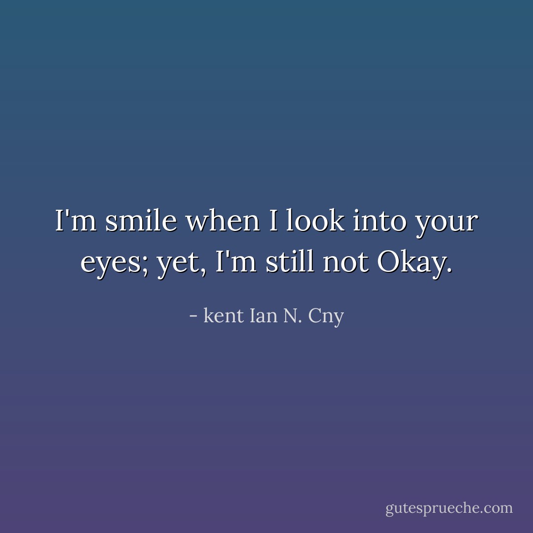 I'm smile when I look into your eyes; yet, I'm still not Okay. - kent Ian N. Cny