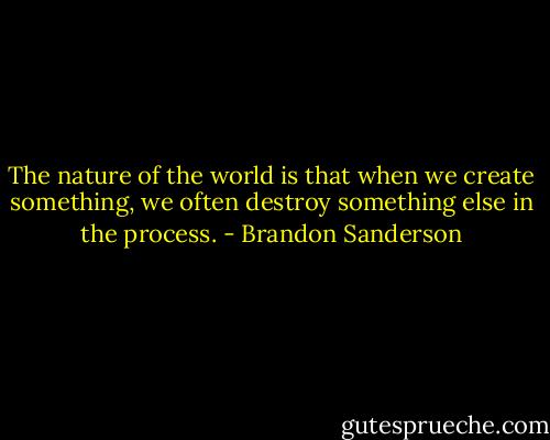 The nature of the world is that when we create something, we often destroy something else in the process. - Brandon Sanderson