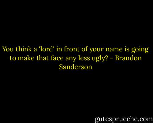 You think a 'lord' in front of your name is going to make that face any less ugly? - Brandon Sanderson