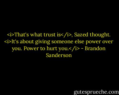 <i>That's what trust is</i>, Sazed thought. <i>It's about giving someone else power over you. Power to hurt you.</i> - Brandon Sanderson