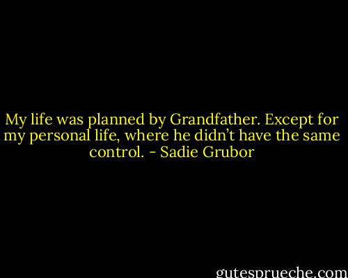My life was planned by Grandfather. Except for my personal life, where he didn’t have the same control. - Sadie Grubor
