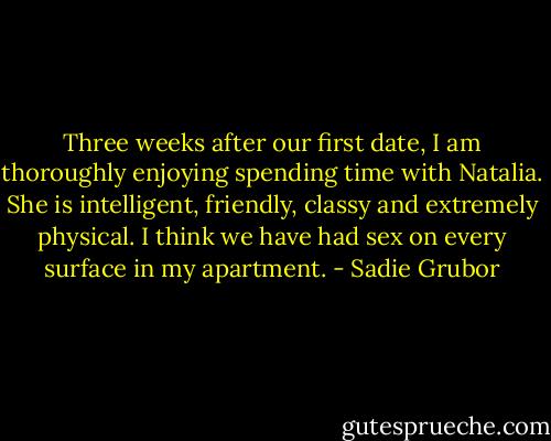 Three weeks after our first date, I am thoroughly enjoying spending time with Natalia. She is intelligent, friendly, classy and extremely physical. I think we have had sex on every surface in my apartment. - Sadie Grubor