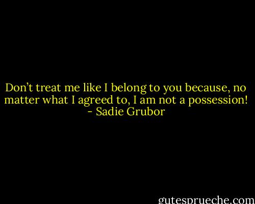Don’t treat me like I belong to you because, no matter what I agreed to, I am not a possession! - Sadie Grubor