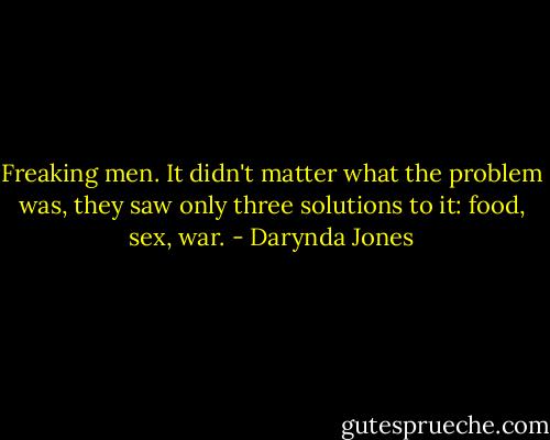 Freaking men. It didn't matter what the problem was, they saw only three solutions to it: food, sex, war. - Darynda Jones