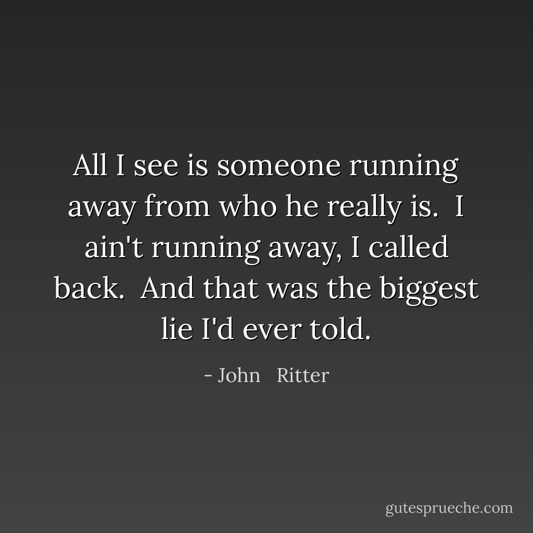 All I see is someone running away from who he really is.<br /><br />I ain't running away, I called back.<br /><br />And that was the biggest lie I'd ever told. - John   Ritter
