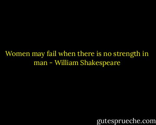Women may fail when there is no strength in man - William Shakespeare