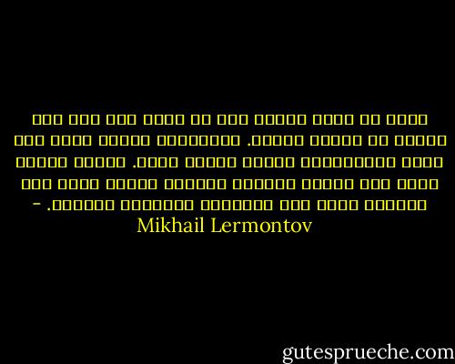 يمكن أن أموت غدًا، وأن لا يبقى أحد على وجه الأرض قد فهمني تماما. سيعتبرني بعضهم أسوأ مما أنا، وسيعتبرني البعض الآخر أفضل. سيقول بعضهم إنني كنت شخصًا طيبًا، وسيقول آخرون أنني كنت وغدًا، ولكن كلا الرأيين سيكونان خاطئين. - Mikhail Lermontov