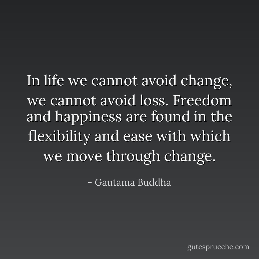 In life we cannot avoid change, we cannot avoid loss. Freedom and happiness are found in the flexibility and ease with which we move through change. - Gautama Buddha