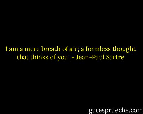 I am a mere breath of air; a formless thought that thinks of you. - Jean-Paul Sartre