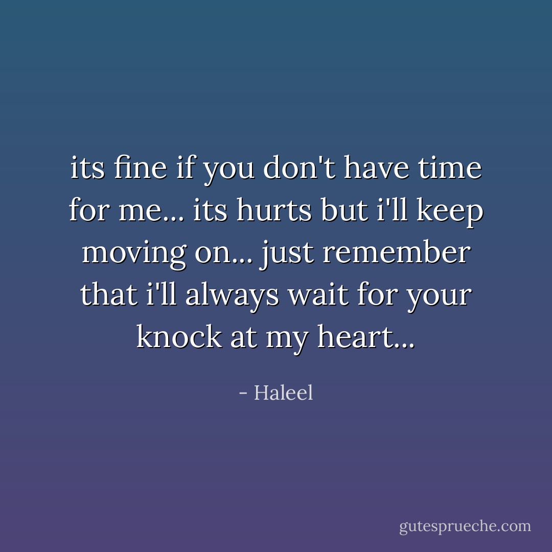 its fine if you don't have time for me... its hurts but i'll keep moving on...<br />just remember that i'll always wait for your knock at my heart... - Haleel