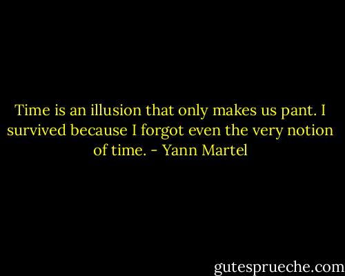 Time is an illusion that only makes us pant. I survived because I forgot even the very notion of time. - Yann Martel