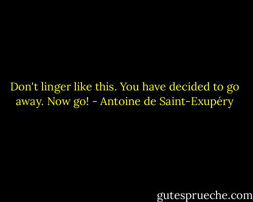 Don't linger like this. You have decided to go away. Now go! - Antoine de Saint-Exupéry
