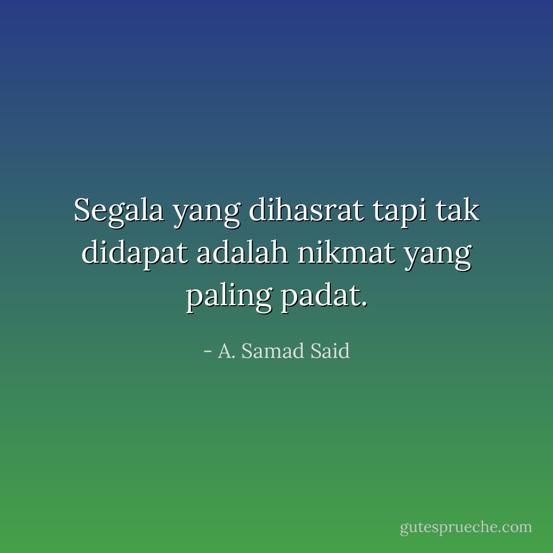 Segala yang dihasrat tapi tak didapat adalah nikmat yang paling padat. - A. Samad Said