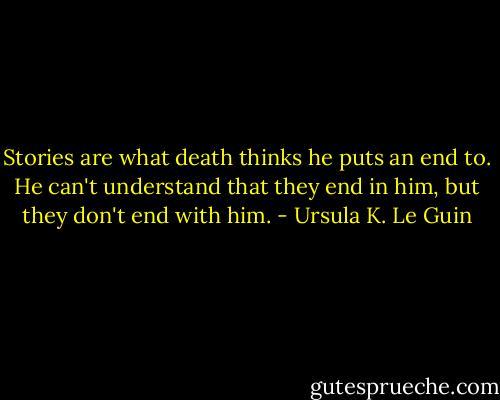 Stories are what death thinks he puts an end to. He can't understand that they end in him, but they don't end with him. - Ursula K. Le Guin