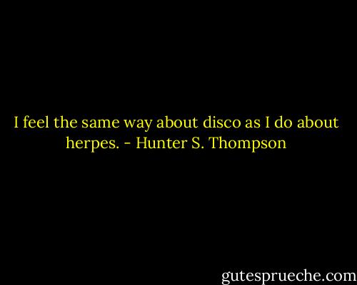 I feel the same way about disco as I do about herpes. - Hunter S. Thompson