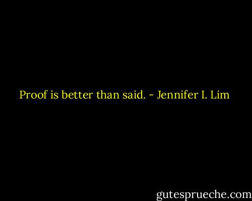 Proof is better than said. - Jennifer I. Lim