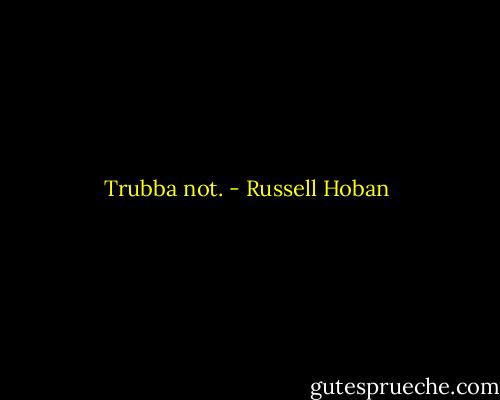 Trubba not. - Russell Hoban