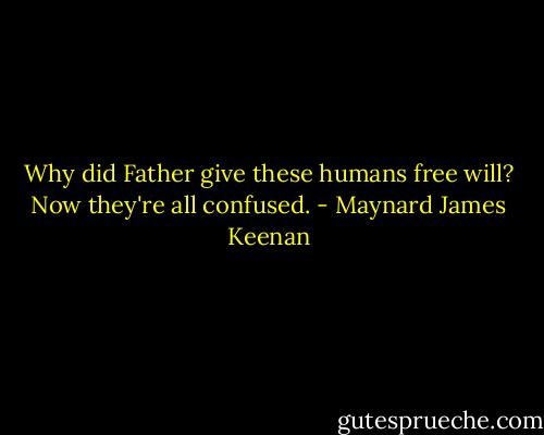 Why did Father give these humans free will? Now they're all confused. - Maynard James Keenan