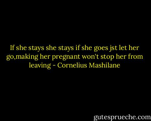 If she stays she stays if she goes jst let her go,making her pregnant won't stop her from leaving - Cornelius Mashilane