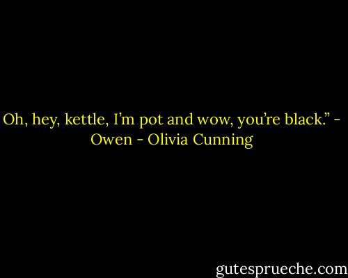 Oh, hey, kettle, I’m pot and wow, you’re black.” - Owen - Olivia Cunning