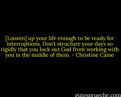 [Loosen] up your life enough to be ready for interruptions. Don't structure your days so rigidly that you lock out God from working with you in the middle of them. - Christine Caine