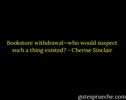 Bookstore withdrawal—who would suspect such a thing existed? - Cherise Sinclair