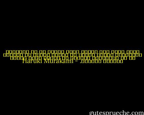 ورغم مرور وقت طويل، وبغض النظر عن كل الأحداث الغامرة، فهناك أشياء لا يسعنا أبداً أن نلقيها في طي النسيان، ذكريات لا تمحى، تبقى للأبد كالحجر الصوان. - Haruki Murakami