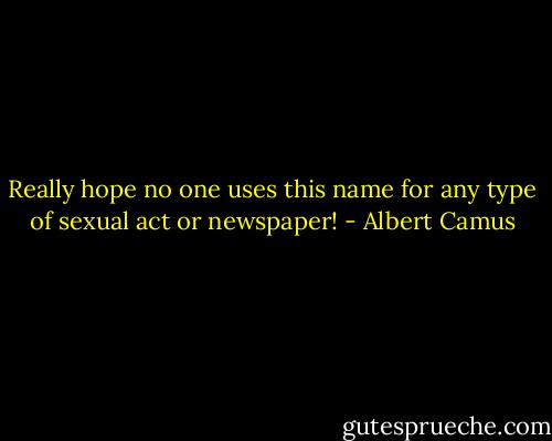 Really hope no one uses this name for any type of sexual act or newspaper! - Albert Camus