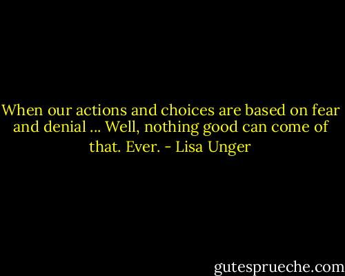 When our actions and choices are based on fear and denial ... Well, nothing good can come of that. Ever. - Lisa Unger