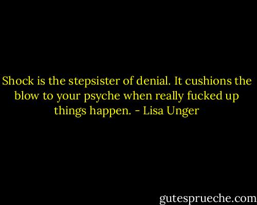 Shock is the stepsister of denial. It cushions the blow to your psyche when really fucked up things happen. - Lisa Unger