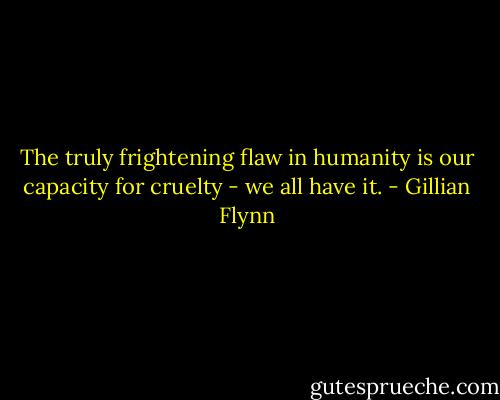 The truly frightening flaw in humanity is our capacity for cruelty - we all have it. - Gillian Flynn