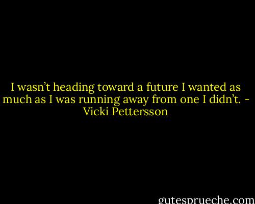 I wasn’t heading toward a future I wanted as much as I was running away from one I didn’t. - Vicki Pettersson