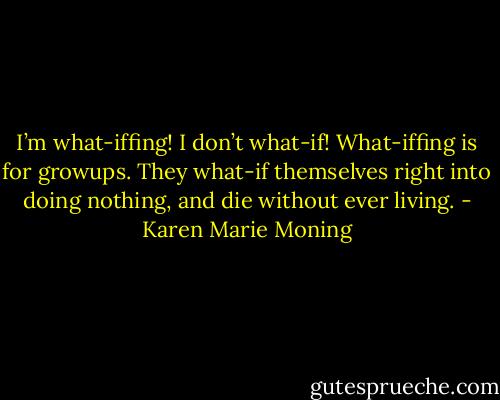 I’m what-iffing! I don’t what-if! What-iffing is for growups. They what-if themselves right into doing nothing, and die without ever living. - Karen Marie Moning