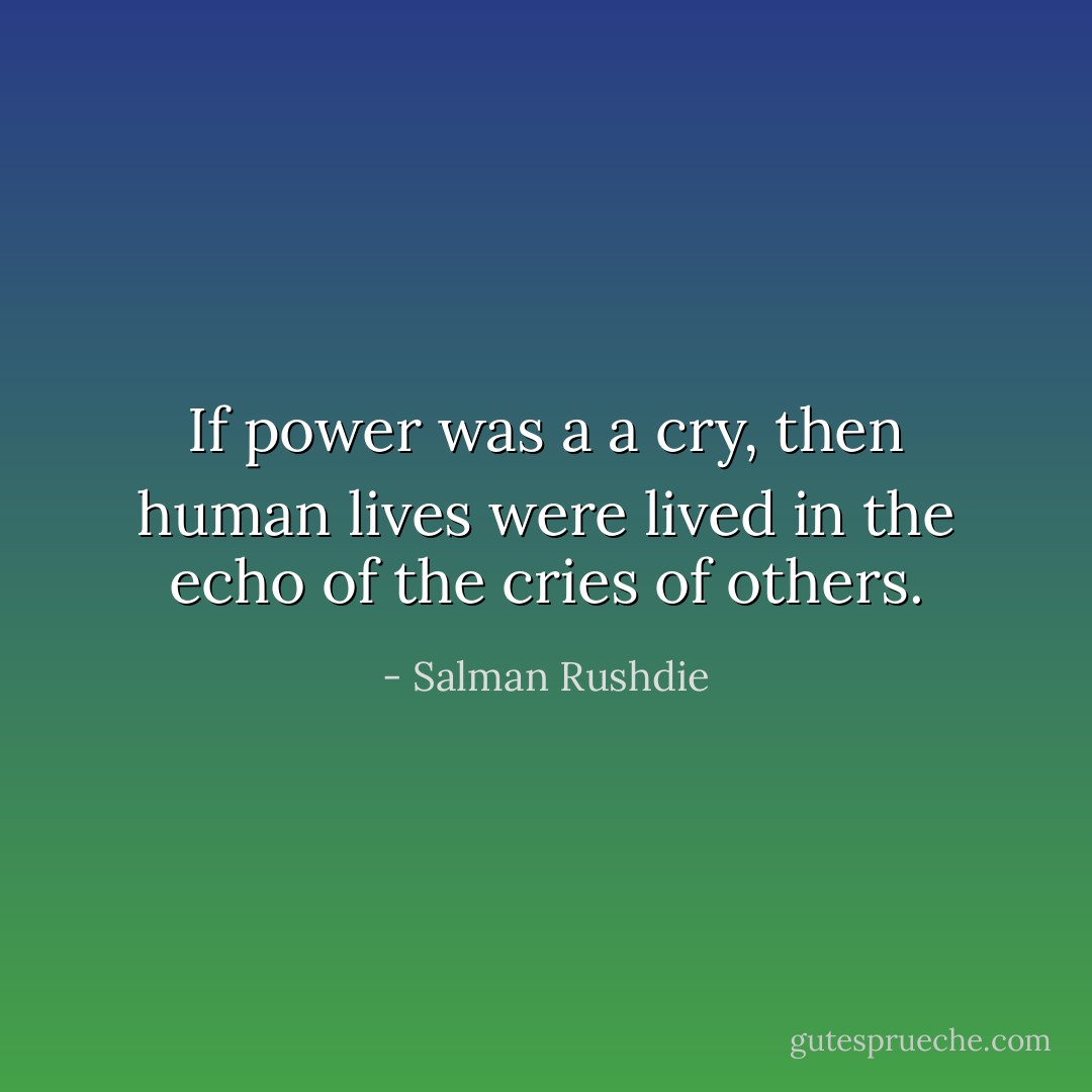 If power was a a cry, then human lives were lived in the echo of the cries of others. - Salman Rushdie
