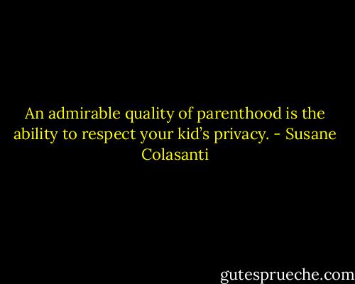 An admirable quality of parenthood is the ability to respect your kid’s privacy. - Susane Colasanti