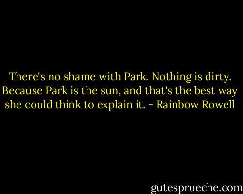 There's no shame with Park. Nothing is dirty. Because Park is the sun, and that's the best way she could think to explain it. - Rainbow Rowell