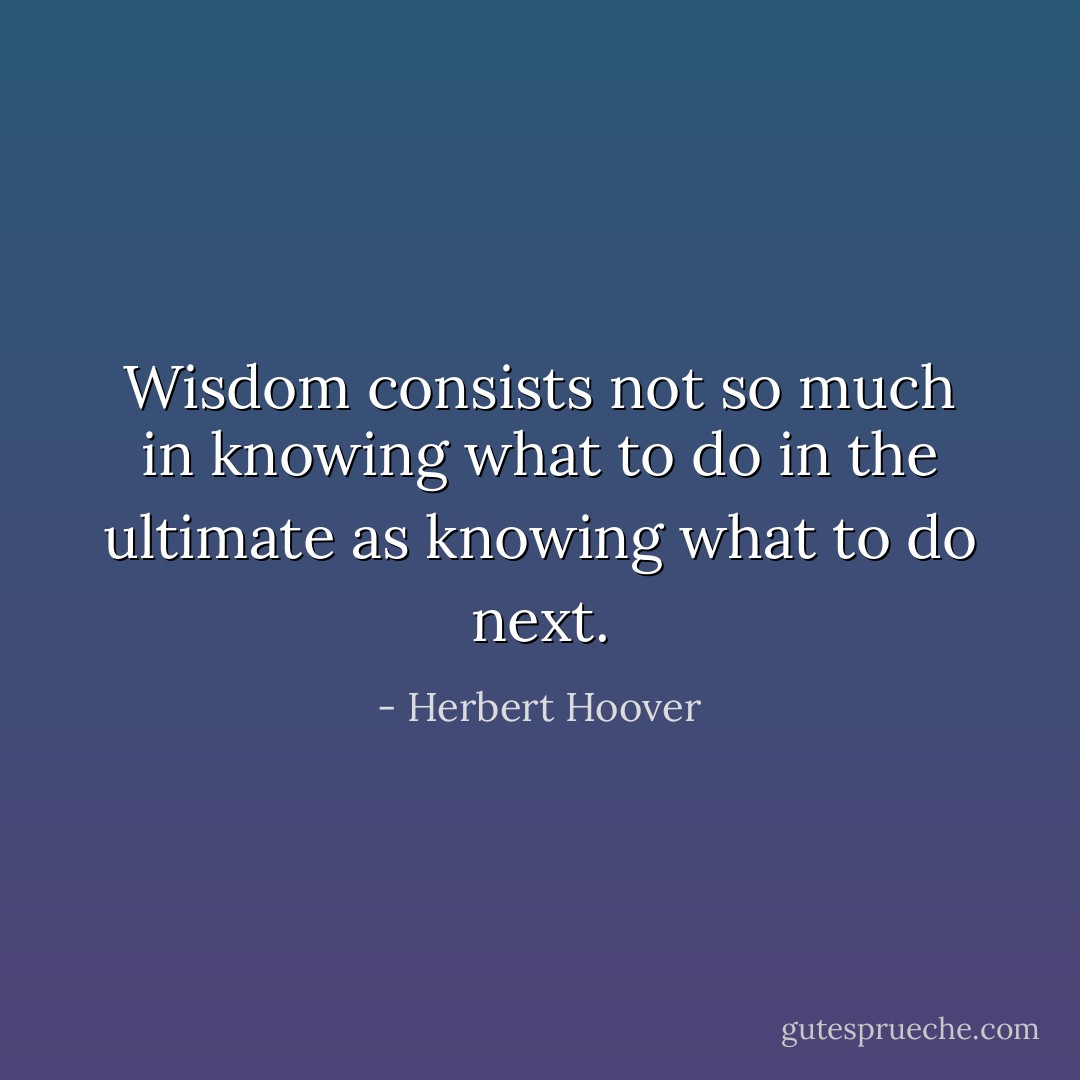 Wisdom consists not so much in knowing what to do in the ultimate as knowing what to do next. - Herbert Hoover