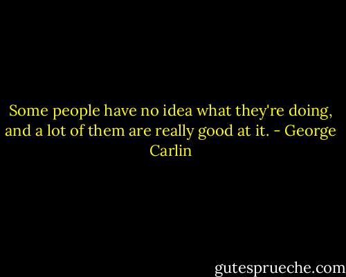 Some people have no idea what they're doing, and a lot of them are really good at it. - George Carlin